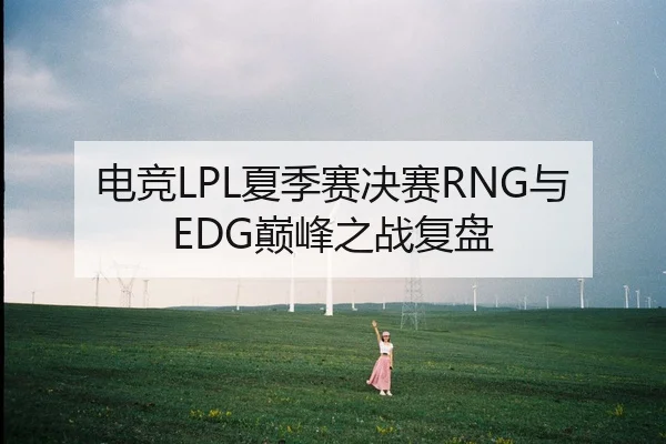 电竞LPL夏季赛决赛RNG与EDG巅峰之战复盘 | kaiyun