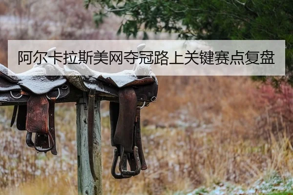 阿尔卡拉斯美网夺冠路上关键赛点复盘 | kaiyun