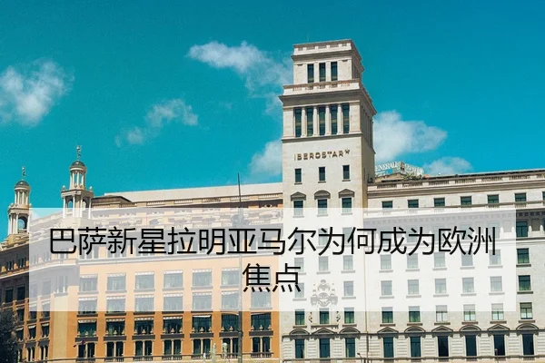 巴萨新星拉明亚马尔为何成为欧洲焦点 | kaiyun