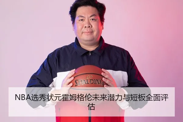 NBA选秀状元霍姆格伦未来潜力与短板全面评估 | kaiyun